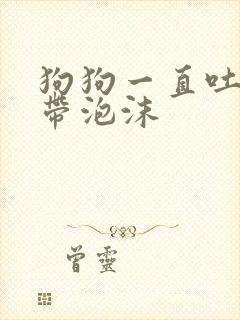 狗狗一直吐黄水带泡沫