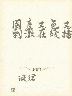 国产又色又爽又刺激在线播放