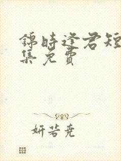 锦时逢君短剧全集免费