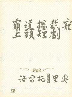 霸道总裁宠妻甜上头短剧
