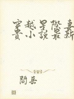 穿越星际妻荣夫贵小说最新章节