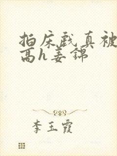 拍床戏真被肉h高h姜锦