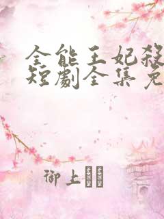 全能王妃杀疯了短剧全集免费观看