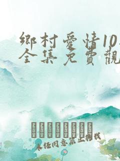 乡村爱情10部全集免费观看完整版