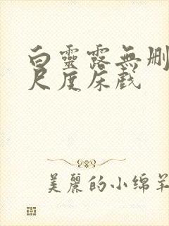 白灵露无删减大尺度床戏