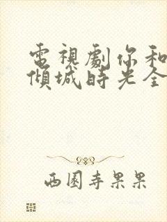 电视剧你和我的倾城时光全集免费观看完整版