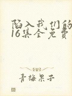 陷入我们的热恋16集全免费播放