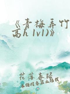 《青梅弄竹马(高h 1v1)》