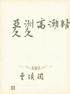 亚洲高潮精品久久久