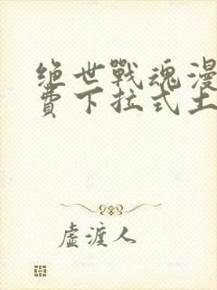 绝世战魂漫画免费下拉式土豪漫画