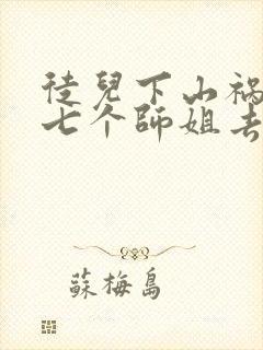 徒儿下山祸害你七个师姐去吧