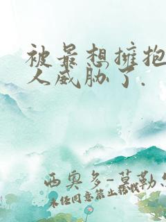 被最想拥抱的男人威胁了.