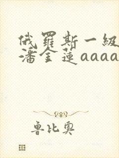 俄罗斯一级淫片潘金莲aaaaaa