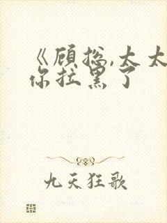 《顾总,太太把你拉黑了