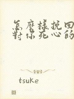 怎么样挽回一个对你死心的男生