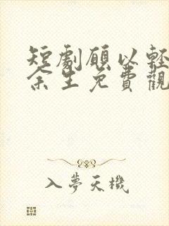 短剧愿以轻舟度余生免费观看高清