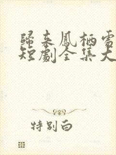 归来凤栖处短剧短剧全集大结局