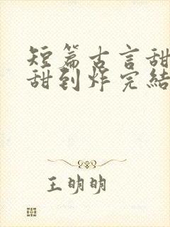 短篇古言甜宠文甜到炸完结