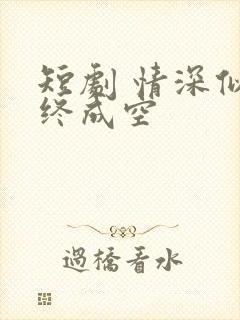 短剧 情深似海终成空