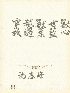 穿越兽世兽夫求放过叶蓝心全文阅读