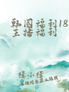 韩国福利18禁主播福利