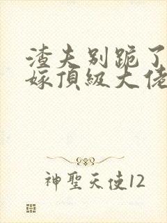 渣夫别跪了夫人嫁顶级大佬免费阅读