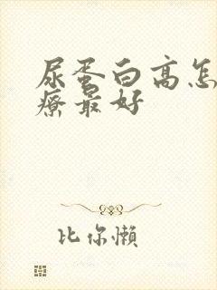 尿蛋白高怎么治疗最好