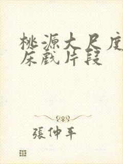 桃源大尺度激烈床戏片段