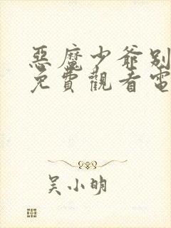 恶魔少爷别吻我免费观看电视剧