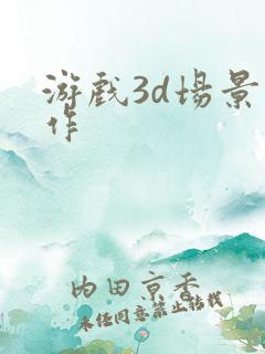 游戏3d场景制作