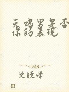 天蝎男是否喜欢你的表现