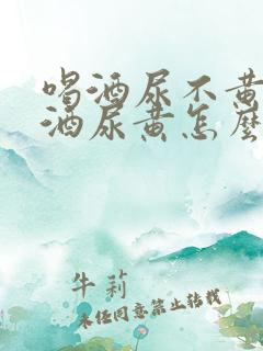 喝酒尿不黄不喝酒尿黄怎么个回事