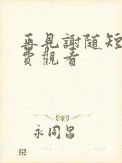 再见谢随短剧免费观看