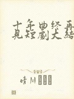 十年曲终再也不见短剧大结局