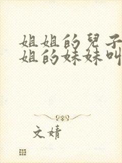 姐姐的儿子叫姐姐的妹妹叫什么