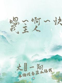 嗯～啊～快点死我主人