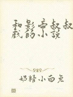 和影帝叔叔在拍戏的小说