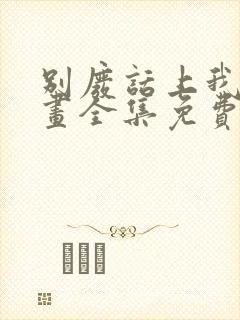 别废话上我是漫画全集免费阅读