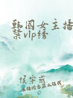 韩国女主播19禁vlp绣