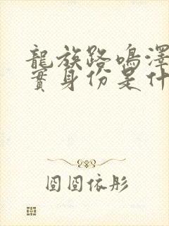 龙族路鸣泽的真实身份是什么