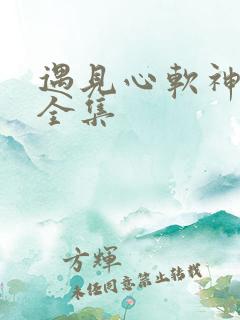 遇见心软神短剧全集