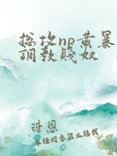 总攻np黄暴贱调教贱奴