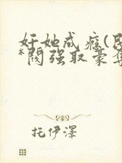 奸她成瘾(民**阀强取豪夺 高h 1v1) 第501章