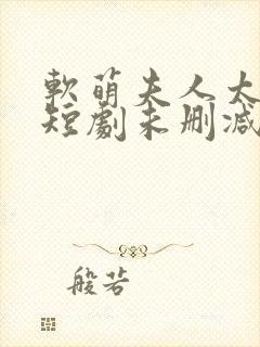 软萌夫人太难哄短剧未删减