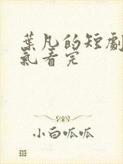 叶凡的短剧一口气看完