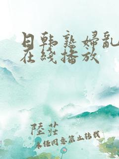 日韩熟妇乱子伦在线播放