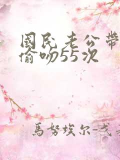 国民老公带回家偷吻55次