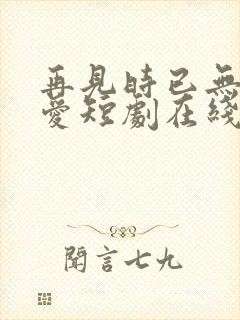 再见时已无恨无爱短剧在线观看全集