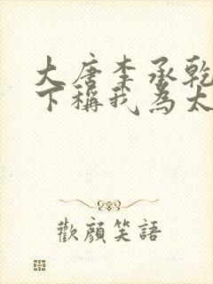 大唐李承乾请陛下称我为太子小说免费阅读