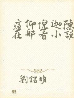 痛仰倪迦陈劲生在哪看小说